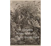 The Poetic Works of Taylor Steven Clark (1st Edition)