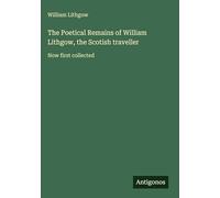 The Poetical Remains of William Lithgow, the Scotish traveller: Now first collected