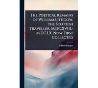 The Poetical Remains of William Lithgow, the Scottish Traveller. M.DC.XVIII.-M.DC.LX. Now First Collected