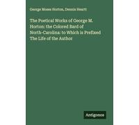 The Poetical Works of George M. Horton: the Colored Bard of North-Carolina: to Which is Prefixed The Life of the Author