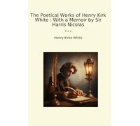 The Poetical Works of Henry Kirk White : With a Memoir by Sir Harris Nicolas (Classic Books)