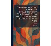The Poetical Works of John Gay, Including 'Polly', 'The Beggar's Opera' and Selections From the Other Dramatic Work
