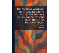 The Poetical Works of John Gay, Including 'Polly', 'The Beggar's Opera' and Selections From the Other Dramatic Work