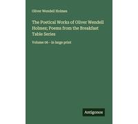 The Poetical Works of Oliver Wendell Holmes; Poems from the Breakfast Table Series: Volume 06 - in large print