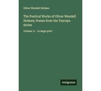 The Poetical Works of Oliver Wendell Holmes; Poems from the Teacups Series: Volume 11 - in large print