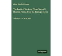 The Poetical Works of Oliver Wendell Holmes; Poems from the Teacups Series: Volume 11 - in large print