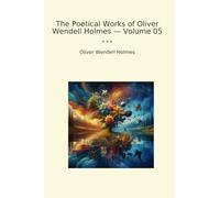 The Poetical Works of Oliver Wendell Holmes - Volume 05 (Classic Books)