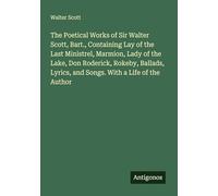 The Poetical Works of Sir Walter Scott, Bart., Containing Lay of the Last Ministrel, Marmion, Lady of the Lake, Don Roderick, Rokeby, Ballads, Lyrics, and Songs. With a Life of the Author
