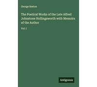 The Poetical Works of the Late Alfred Johnstone Hollingsworth with Memoirs of the Author: Vol. I