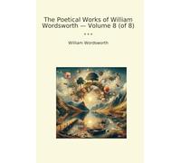 The Poetical Works of William Wordsworth - Volume 8 (of 8) (Classic Books)