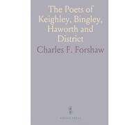 The Poets of Keighley, Bingley, Haworth and District: Being Biographies and Poems of Various Authors of the Above Neighbourhood