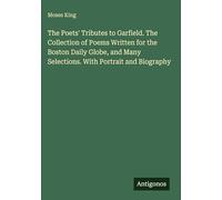 The Poets' Tributes to Garfield. The Collection of Poems Written for the Boston Daily Globe, and Many Selections. With Portrait and Biography
