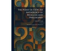 The Point of View: An Anthology of Religion and Philosophy: Selected From the Works of Paul Carus