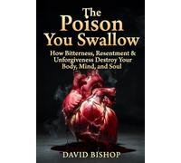 The Poison you swallow: How Bitterness, Resentment & Unforgiveness Destroy Your Body, Mind, and Soul