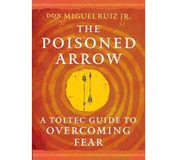 The Poisoned Arrow: A Toltec Guide to Overcoming Fear (Toltec Mastery Series)