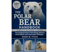 THE POLAR BEAR HANDBOOK: The Complete Guide to Their Biology, Behavior, Arctic Habitat, and Conservation Challenges