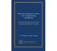 The polar planimeter and its use in engineering calculations: together with tables, diagrams and factors for the immediate adjustment of the instrument for the solution of problems ... etc., etc., etc