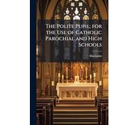 The Polite Pupil; for the Use of Catholic Parochial and High Schools