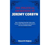 THE POLITICAL AWAKENING OF JEREMY CORBYN: How a Working-Class Boy Took on the System, Built a Movement, and Sparked a New Era in British Politi