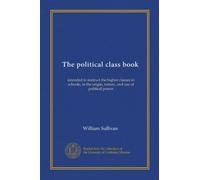 The political class book: intended to instruct the higher classes in schools, in the origin, nature, and use of political power