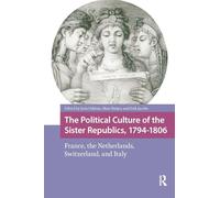 The Political Culture of the Sister Republics, 1794-1806: France, the Netherlands, Switzerland, and Italy (Intellectual and Political History)