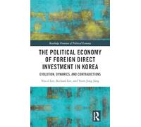 The Political Economy of Foreign Direct Investment in Korea: Evolution, Dynamics, and Contradictions (Routledge Frontiers of Political Economy)