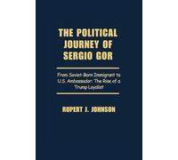 THE POLITICAL JOURNEY OF SERGIO GOR: From Soviet-Born Immigrant to U.S. Ambassador: The Rise of a Trump Loyalist