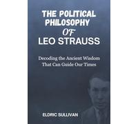 The Political Philosophy of Leo Strauss: Decoding the Ancient Wisdom That Can Guide Our Times