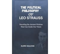 The Political Philosophy of Leo Strauss: Decoding the Ancient Wisdom That Can Guide Our Times