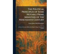 The Political Principles of Some Notable Prime Ministers of the Nineteenth Century: A Series of Lectures Delivered in King's College, University of London