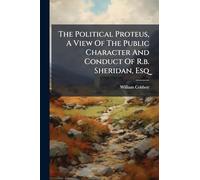 The Political Proteus, A View Of The Public Character And Conduct Of R.b. Sheridan, Esq