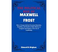 THE POLITICAL RISE OF MAXWELL FROST: How a Young Activist Overcame Rejection, Hardship, and Doubt to Make History in Congress and Inspire a New Era of Leadership