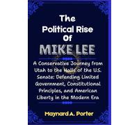The Political Rise Of Mike Lee: A Conservative Journey from Utah to the Halls of the U.S. Senate: Defending Limited Government, Constitutional Principles, and American Liberty in the Modern Era