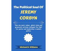 The Political Soul of Jeremy Corbyn: How one man’s values, global vision, and grassroots activism reshaped the fight for justice and leadership in modern politics (The Story Behind Political Icons)