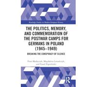 The Politics, Memory, and Commemoration of the Postwar Camps for Germans in Poland (1945-1949): Breaking the Conspiracy of Silence (Routledge Studies in Modern European History)