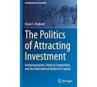 The Politics of Attracting Investment: Authoritarianism, Political Competition, and the International Market for Capital (Contributions to Economics)