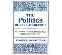 The Politics of Collaboration: Establishing the French Protectorate in Morocco, 1912-1927