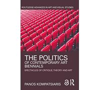 The Politics of Contemporary Art Biennials: Spectacles of Critique, Theory and Art (Routledge Advances in Art and Visual Studies)