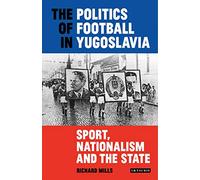 The Politics of Football in Yugoslavia: Sport, Nationalism and the State (International Library of Twentieth Century History, 95)