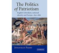 The Politics of Patriotism: English Liberalism, National Identity and Europe, 1830-1886