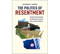 The Politics of Resentment: Rural Consciousness in Wisconsin and the Rise of Scott Walker (Chicago Studies in American Politics)