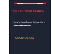 THE POLITICS OF SILENCE Rhetoric, Repression, and the Unraveling of Democracy in Tanzania