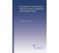 The polity of the Christian church, of early, mediaeval, and modern times