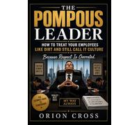 The Pompous Leader: How to Treat Your Employees Like Dirt and Still Call It Culture