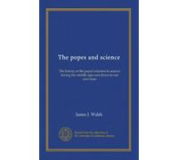 The popes and science: The history of the papal relations to science during the middle ages and down to our own time