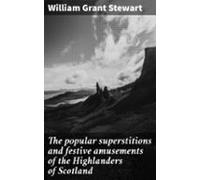 The Popular Superstitions And Festive Amusements Of The Highlanders Of