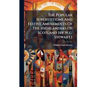 The Popular Superstitions And Festive Amusements Of The Highlanders Of Scotland [by W.g. Stewart.]
