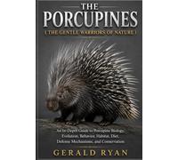 THE PORCUPINES ( THE GENTLE WARRIORS OF NATURE ): An In-Depth Guide to Porcupine Biology, Evolution, Behavior, Habitat, Diet, Defense Mechanisms, and Conservation