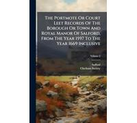 The Portmote Or Court Leet Records Of The Borough Or Town And Royal Manor Of Salford, From The Year 1597 To The Year 1669 Inclusive