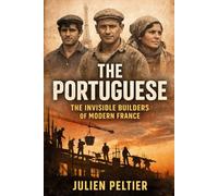 The Portuguese: The Invisible Builders of Modern France (STRANGERS WHO MADE FRANCE - A History of France, One Immigrant Community at a Time)